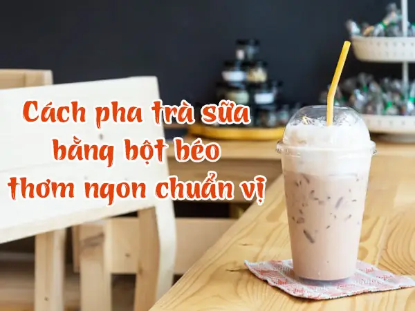 Cách Làm Trà Sữa Hồng Trà Bằng Bột Béo Ngon Như Ngoài Hàng: Công Thức Chuẩn, Tỷ Lệ Vàng, Mẹo Pha Không Bị Tanh